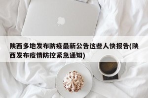 陕西多地发布防疫最新公告这些人快报告(陕西发布疫情防控紧急通知)