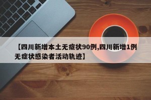 【四川新增本土无症状90例,四川新增1例无症状感染者活动轨迹】