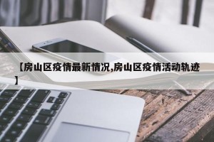 【房山区疫情最新情况,房山区疫情活动轨迹】