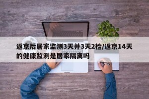 返京后居家监测3天并3天2检/返京14天的健康监测是居家隔离吗
