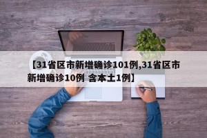 【31省区市新增确诊101例,31省区市新增确诊10例 含本土1例】