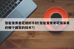 智能变焦老花镜好不好(智能变焦老花镜采用的哪个国家的技术?)