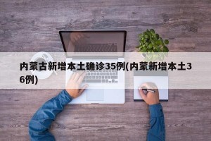 内蒙古新增本土确诊35例(内蒙新增本土36例)