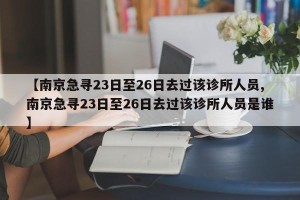 【南京急寻23日至26日去过该诊所人员,南京急寻23日至26日去过该诊所人员是谁】
