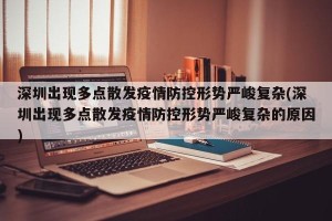 深圳出现多点散发疫情防控形势严峻复杂(深圳出现多点散发疫情防控形势严峻复杂的原因)
