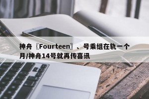 神舟〖Fourteen〗、号乘组在轨一个月/神舟14号就再传喜讯