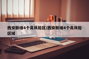 西安新增4个高风险区/西安新增4个高风险区域