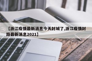 【浙江疫情最新消息今天封城了,浙江疫情封路最新消息2021】