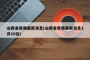 山西省疫情最新消息(山西省疫情最新消息2月10日)
