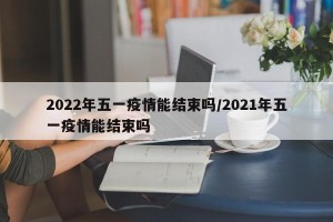 2022年五一疫情能结束吗/2021年五一疫情能结束吗