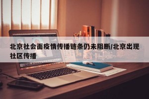 北京社会面疫情传播链条仍未阻断/北京出现社区传播