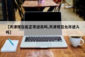 【天津现在能正常进出吗,天津现在允许进入吗】