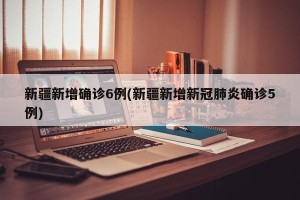 新疆新增确诊6例(新疆新增新冠肺炎确诊5例)