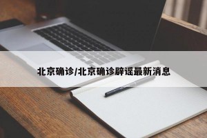 北京确诊/北京确诊辟谣最新消息