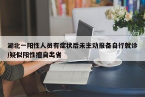 湖北一阳性人员有症状后未主动报备自行就诊/疑似阳性擅自出省