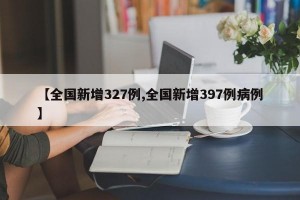 【全国新增327例,全国新增397例病例】