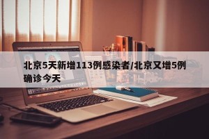北京5天新增113例感染者/北京又增5例确诊今天