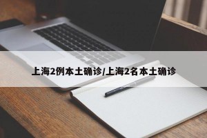 上海2例本土确诊/上海2名本土确诊