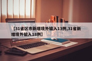 【31省区市新增境外输入13例,31省新增境外输入18例】
