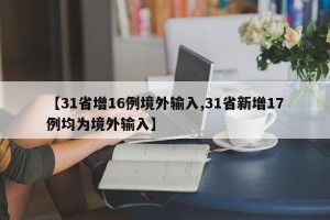 【31省增16例境外输入,31省新增17例均为境外输入】