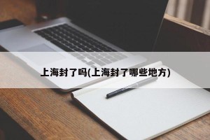 上海封了吗(上海封了哪些地方)