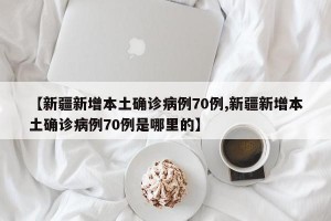 【新疆新增本土确诊病例70例,新疆新增本土确诊病例70例是哪里的】