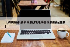 【四川成都最新疫情,四川成都疫情最新进展】