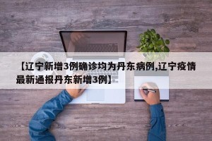 【辽宁新增3例确诊均为丹东病例,辽宁疫情最新通报丹东新增3例】