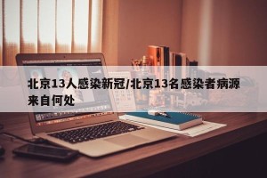 北京13人感染新冠/北京13名感染者病源来自何处