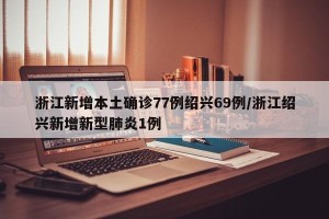 浙江新增本土确诊77例绍兴69例/浙江绍兴新增新型肺炎1例