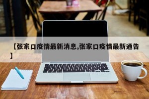 【张家口疫情最新消息,张家口疫情最新通告】