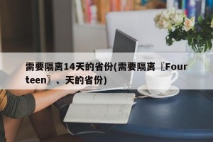 需要隔离14天的省份(需要隔离〖Fourteen〗、天的省份)