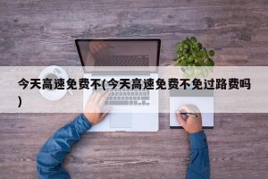 今天高速免费不(今天高速免费不免过路费吗)