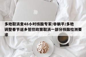 多地取消查48小时核酸专家:非躺平/多地调整春节返乡管控政策取消一部分核酸检测要求