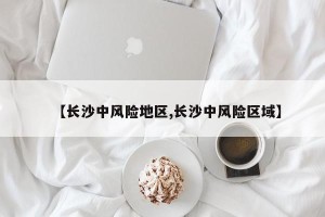 【长沙中风险地区,长沙中风险区域】