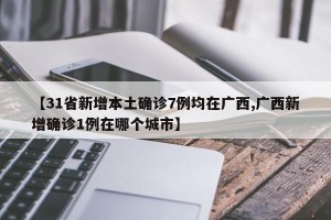 【31省新增本土确诊7例均在广西,广西新增确诊1例在哪个城市】