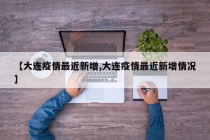 【大连疫情最近新增,大连疫情最近新增情况】