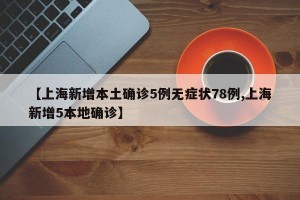 【上海新增本土确诊5例无症状78例,上海新增5本地确诊】
