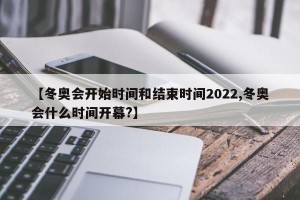 【冬奥会开始时间和结束时间2022,冬奥会什么时间开幕?】