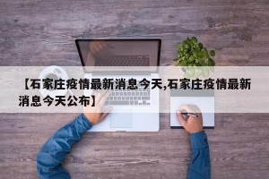 【石家庄疫情最新消息今天,石家庄疫情最新消息今天公布】