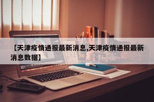 【天津疫情通报最新消息,天津疫情通报最新消息数据】