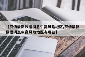 【疫情最新数据消息中高风险地区,疫情最新数据消息中高风险地区有哪些】