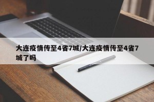 大连疫情传至4省7城/大连疫情传至4省7城了吗