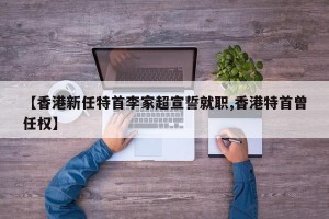 【香港新任特首李家超宣誓就职,香港特首曾任权】
