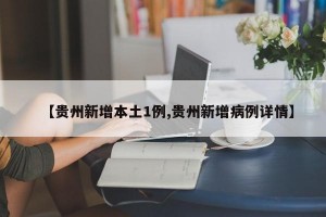 【贵州新增本土1例,贵州新增病例详情】