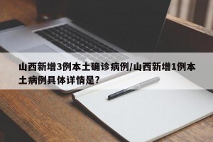 山西新增3例本土确诊病例/山西新增1例本土病例具体详情是?