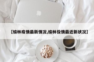 【榆林疫情最新情况,榆林役情最近新状况】
