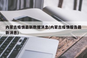 内蒙古疫情最新数据消息(内蒙古疫情报告最新消息)