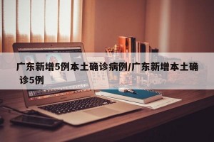 广东新增5例本土确诊病例/广东新增本土确 诊5例