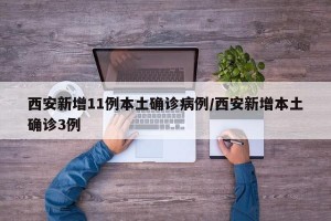 西安新增11例本土确诊病例/西安新增本土确诊3例
